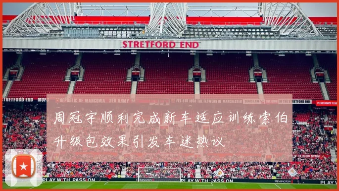 周冠宇顺利完成新车适应训练索伯升级包效果引发车迷热议
