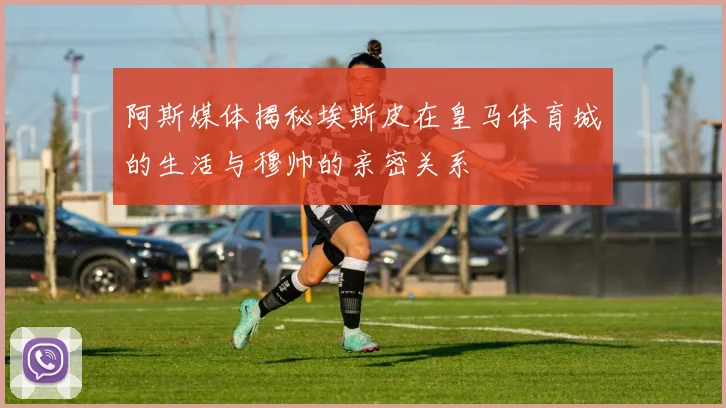 阿斯媒体揭秘埃斯皮在皇马体育城的生活与穆帅的亲密关系
