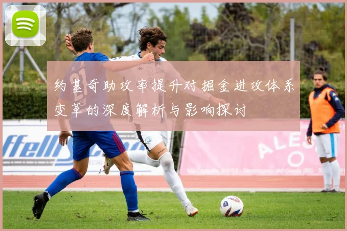约基奇助攻率提升对掘金进攻体系变革的深度解析与影响探讨