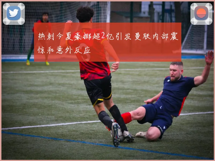 热刺今夏豪掷超2亿引发曼联内部震惊和意外反应