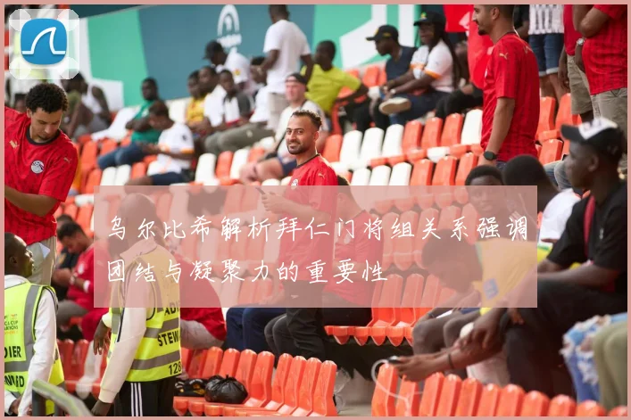 乌尔比希解析拜仁门将组关系强调团结与凝聚力的重要性