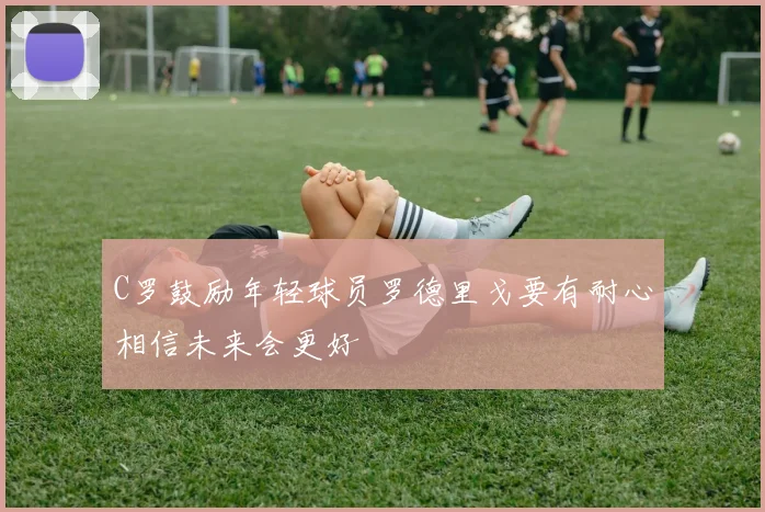 C罗鼓励年轻球员罗德里戈要有耐心相信未来会更好
